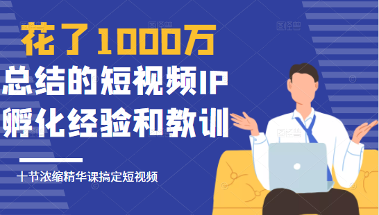 花了1000万总结出来的短视频IP孵化经验和教训，10堂浓缩精华课助你搞定短视频-最全项目网