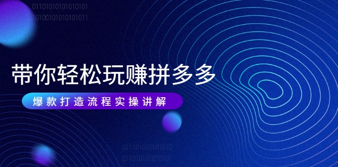 带你轻松玩赚拼多多：花的少 赚的多 爆款更简单 爆款打造流程实操讲解-最全项目网