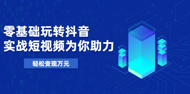零基础玩转抖音，实战短视频为你助力，轻松变现万元-最全项目网