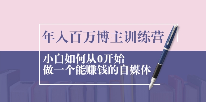 年入百万博主训练营：小白如何从0开始做一个能赚钱的自媒体-最全项目网
