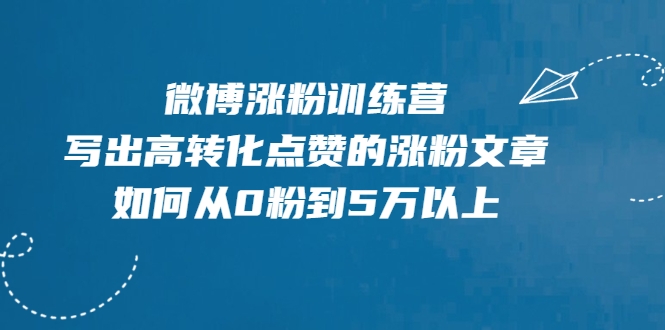 微博涨粉训练营，写出高转化点赞的涨粉文章，如何从0粉到5万以上-最全项目网