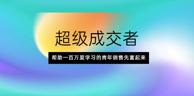 超级成交者，帮助一百万爱学习的青年销售先富起来-最全项目网
