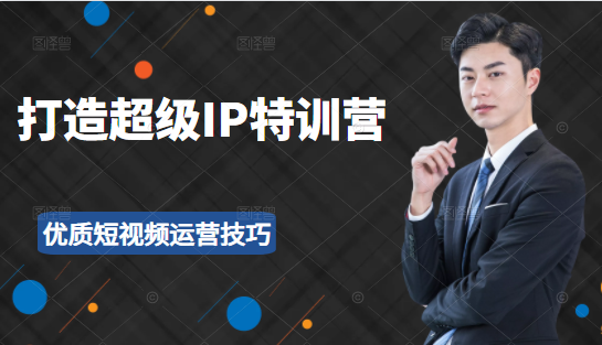 超级IP特训营：表演表达、高效输出优质短视频运营技巧，价值999元-最全项目网