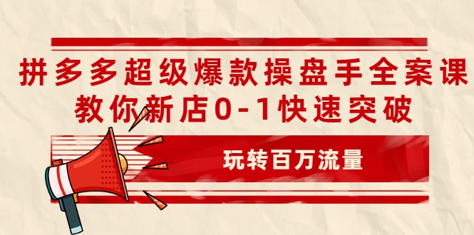 拼多多超级爆款操盘手全案课，教你新店0-1快速突破，玩转百万流量-最全项目网