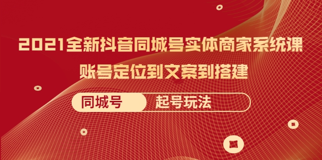 2021全新抖音同城号实体商家系统课，账号定位到文案到搭建 同城号起号玩法-最全项目网