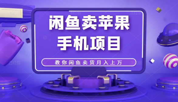 闲鱼卖苹果手机项目，教你闲鱼卖货月入上万-最全项目网