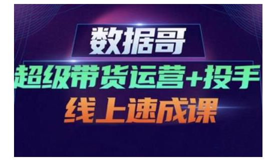 数据哥·超级带货运营+投手线上速成课，快速提升运营和熟悉学会投手技巧-最全项目网