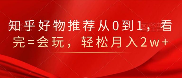 知乎好物推荐从0到1，看完=会玩，轻松月入2w+-最全项目网