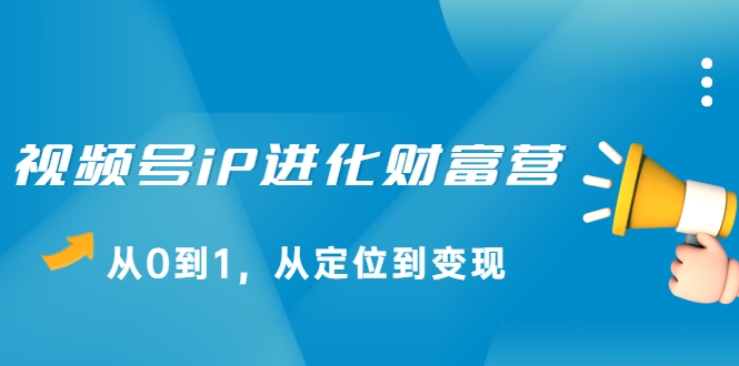 视频号iP进化财富营，从0到1，从定位到变现赚钱（价值1577元）-最全项目网