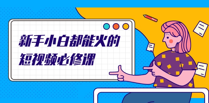 新手小白都能火的短视频必修课，教你三天就能上热门的短视频IP技术-最全项目网