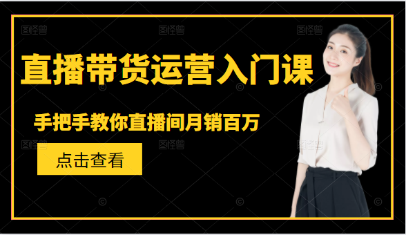 直播带货运营入门课，手把手教你直播间月销百万-最全项目网