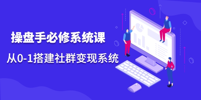 操盘手必修系统课，从0-1搭建社群变现系统-最全项目网