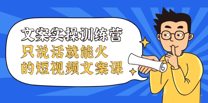 文案实操训练营，只说话就能火的短视频文案课-最全项目网