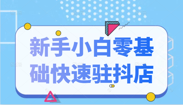 抖音小店新手小白零基础快速入驻抖店100%开通（全套11节课程）-最全项目网
