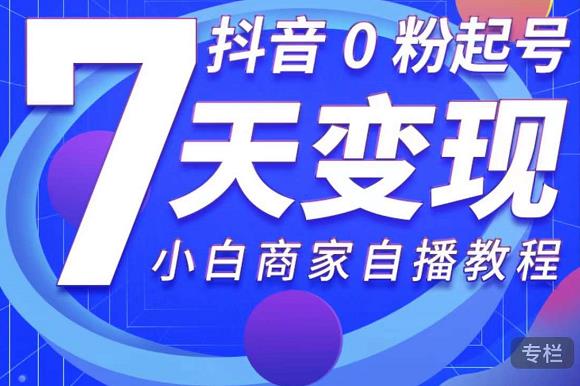 抖音0粉起号7天变现，无需专业的团队，小白商家从0到1自播教程-最全项目网