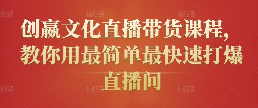 创嬴文化直播带货课程，教你用最简单最快速打爆直播间-最全项目网