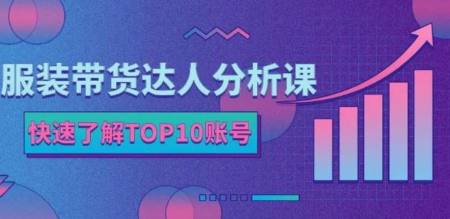 服装带货达人分析课：带你快速了解TOP10账号，玩转服装行业-最全项目网