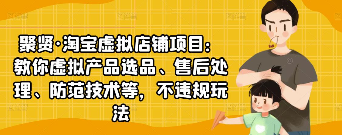 聚贤·淘宝虚拟店铺项目：教你虚拟产品选品、售后处理、防范技术等，不违规玩法-最全项目网
