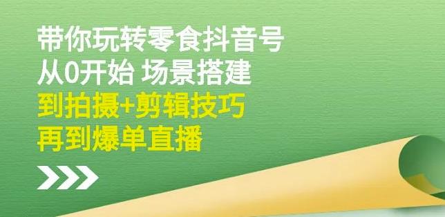 隋校长带你玩转抖音零食号：从0开始场景搭建，到拍摄+剪辑技巧，再到爆单直播-最全项目网