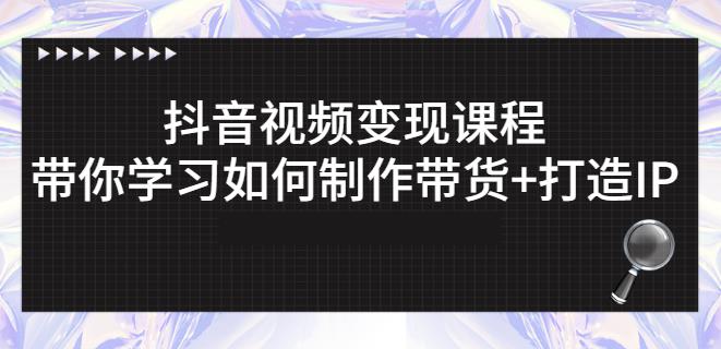 抖音短视频变现课程：带你学习如何制作带货+打造IP【41节】-最全项目网
