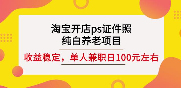 淘宝开店ps证件照，纯白养老项目，单人兼职稳定日100元(教程+软件+素材)-最全项目网