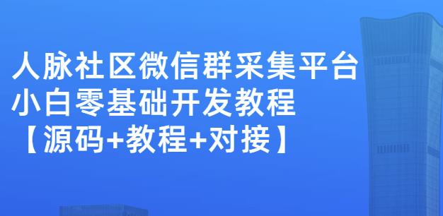 外面卖1000的人脉社区微信群采集平台小白0基础开发教程【源码+教程+对接】-最全项目网