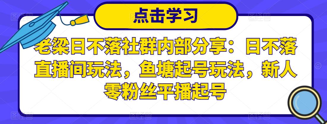 老梁日不落社群内部分享：日不落直播间玩法，鱼塘起号玩法，新人零粉丝平播起号-最全项目网