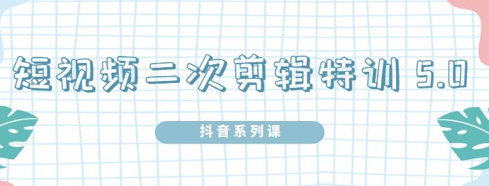 陆明明·短视频二次剪辑特训5.0，1部手机就可以操作，0基础掌握短视频二次剪辑和混剪技-最全项目网