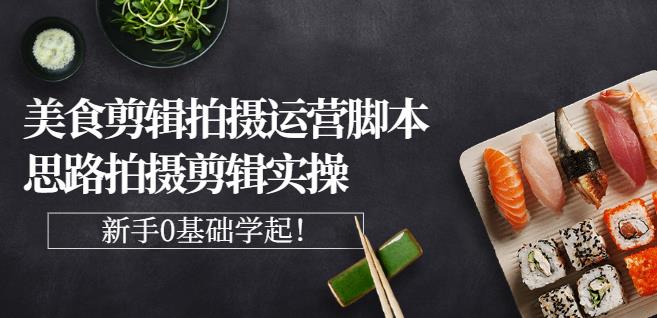 湘水·美食剪辑拍摄运营，脚本思路拍摄剪辑实操+基础知识-最全项目网