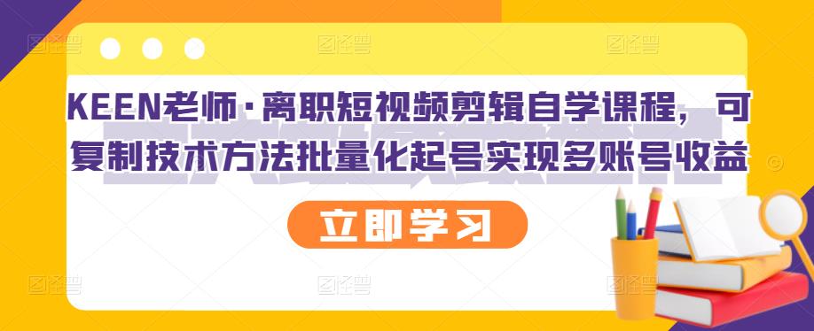 KEEN老师·离职短视频剪辑自学课程，可复制技术方法批量化起号实现多账号收益-最全项目网