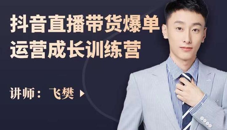 飞樊：抖音直播带货爆单运营成长训练营，手把手教你玩转直播带货-最全项目网