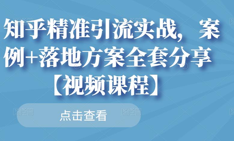 知乎精准引流实战，案例+落地方案全套分享【视频课程】-最全项目网