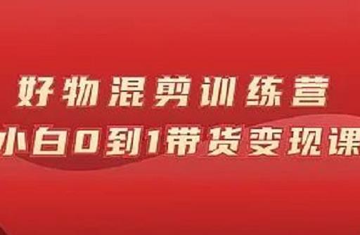 万三好物混剪训练营：小白0到1带货变现课-最全项目网