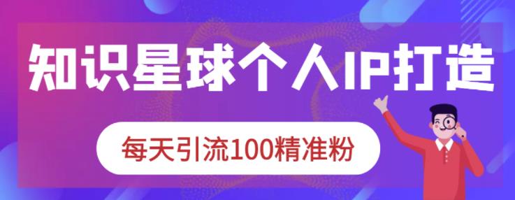 知识星球个人IP打造系列课程，每天引流100精准粉-最全项目网