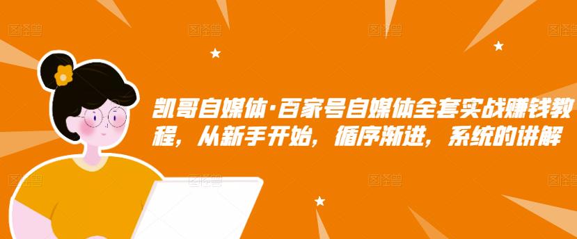 凯哥自媒体·百家号自媒体全套实战赚钱教程，从新手开始，循序渐进，系统的讲解-最全项目网