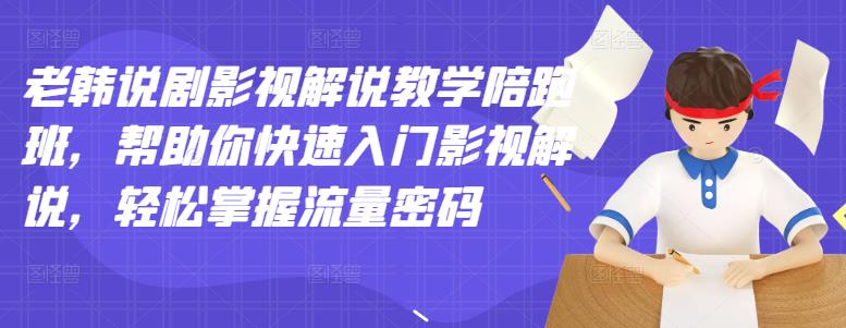 老韩说剧影视解说教学陪跑班，帮助你快速入门影视解说，轻松掌握流量密码-最全项目网