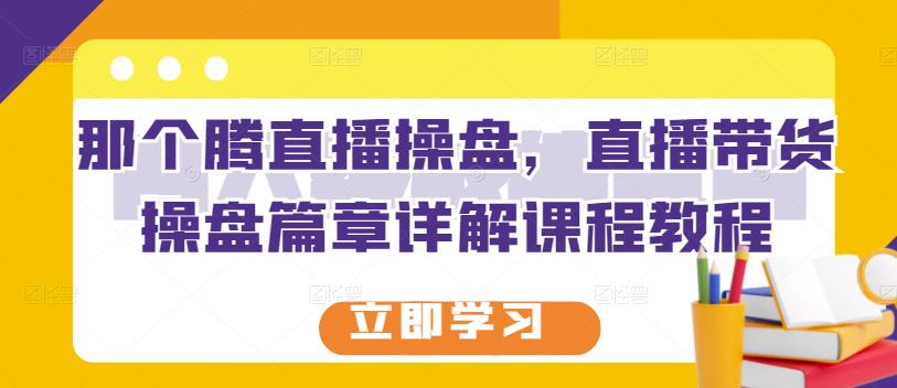 那个腾直播操盘，直播带货操盘篇章详解课程教程-最全项目网