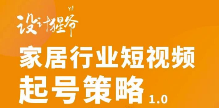 【设计猩爷】家居行业短视频起号策略，家居行业非主流短视频策略课价值4980元-最全项目网