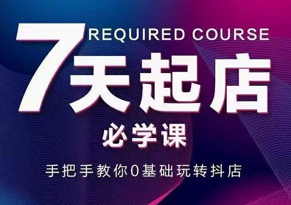 抖音小店7天起店必学课，手把手教你0基础玩转抖店-最全项目网