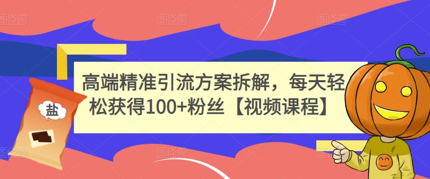 高端精准引流方案拆解，每天轻松获得100+粉丝【视频课程】-最全项目网