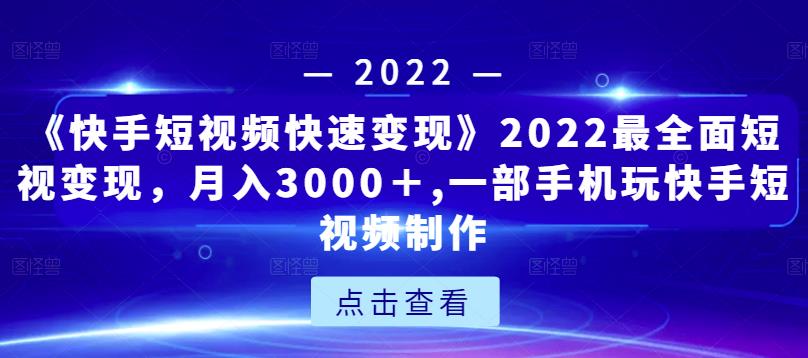 《快手短视频快速变现》2022最全面短视变现，月入3000＋,一部手机玩快手短视频制作-最全项目网