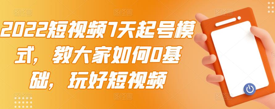 2022短视频7天起号模式，教大家如何0基础，玩好短视频-最全项目网