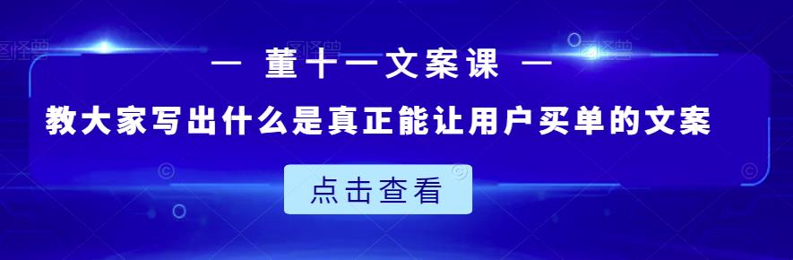 董十一文案课：教大家写出什么是真正能让用户买单的文案-最全项目网