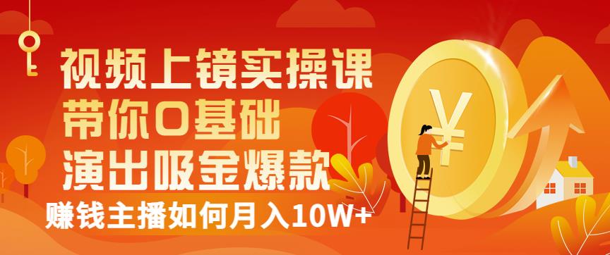 视频上镜实操课：带你0基础演出吸金爆款，赚钱主播如何月入10W+-最全项目网