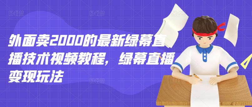 外面卖2000的最新绿幕直播技术视频教程，绿幕直播变现玩法-最全项目网