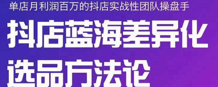 小卒抖店终极蓝海差异化选品方法论，全面介绍抖店无货源选品的所有方法-最全项目网