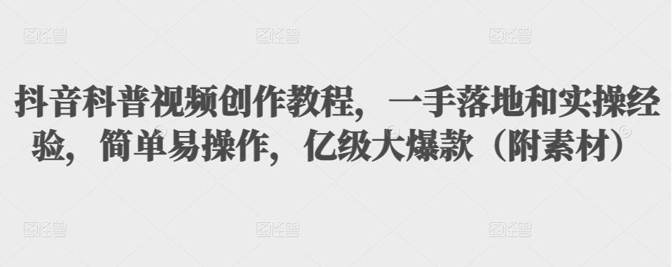 抖音科普视频创作教程，一手落地和实操经验，简单易操作，亿级大爆款（附素材）-最全项目网