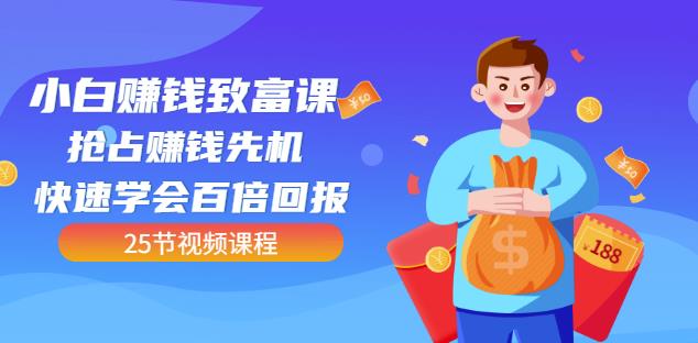 【全网最火】小白赚钱致富课：抢占赚钱先机快速学会百倍回报（25节视频）-最全项目网