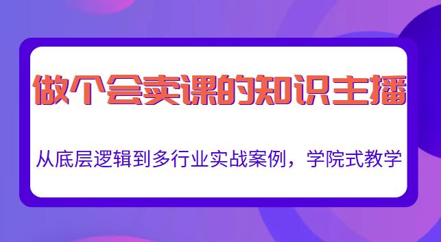 做一个会卖课的知识主播，从底层逻辑到多行业实战案例，学院式教学-最全项目网