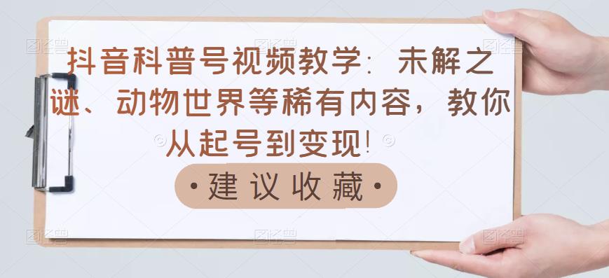 抖音科普号视频教学：未解之谜、动物世界等稀有内容，教你从起号到变现！-最全项目网